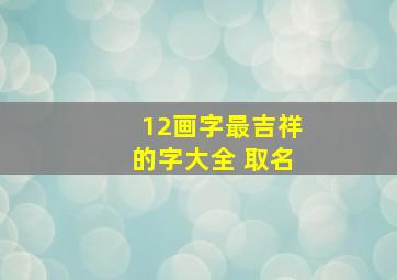 12画字最吉祥的字大全 取名